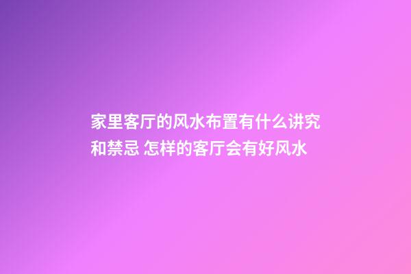 家里客厅的风水布置有什么讲究和禁忌 怎样的客厅会有好风水